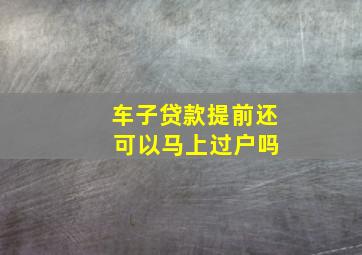 车子贷款提前还 可以马上过户吗